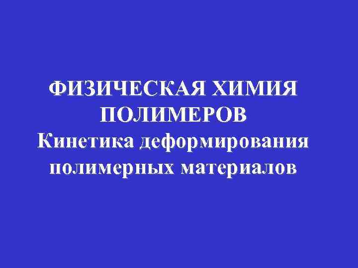 ФИЗИЧЕСКАЯ ХИМИЯ ПОЛИМЕРОВ Кинетика деформирования полимерных материалов 