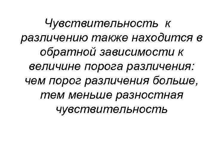 Чувствительность к различению также находится в обратной зависимости к величине порога различения: чем порог