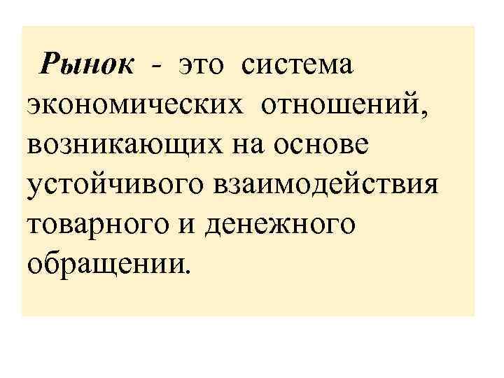Рынок - это система экономических отношений, возникающих на основе устойчивого взаимодействия товарного и денежного