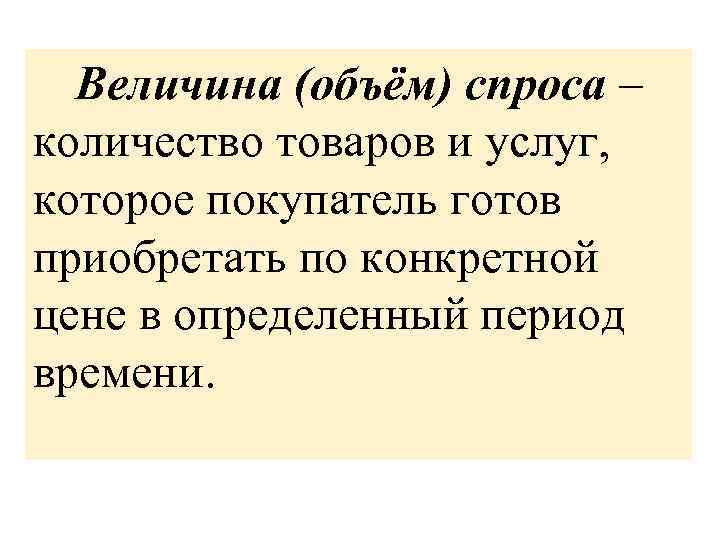 Величина (объём) спроса – количество товаров и услуг, которое покупатель готов приобретать по конкретной