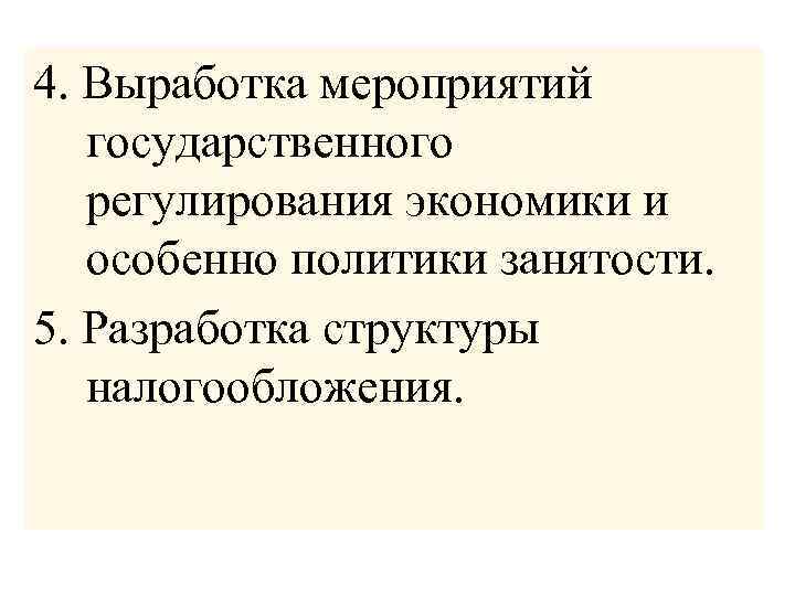 4. Выработка мероприятий государственного регулирования экономики и особенно политики занятости. 5. Разработка структуры налогообложения.