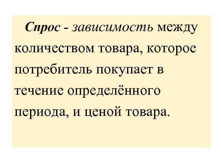 Спрос - зависимость между количеством товара, которое потребитель покупает в течение определённого периода, и