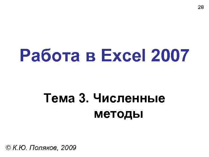28 Работа в Excel 2007 Тема 3. Численные методы © К. Ю. Поляков, 2009