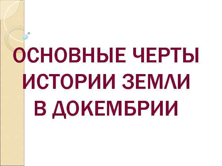 ОСНОВНЫЕ ЧЕРТЫ ИСТОРИИ ЗЕМЛИ В ДОКЕМБРИИ 