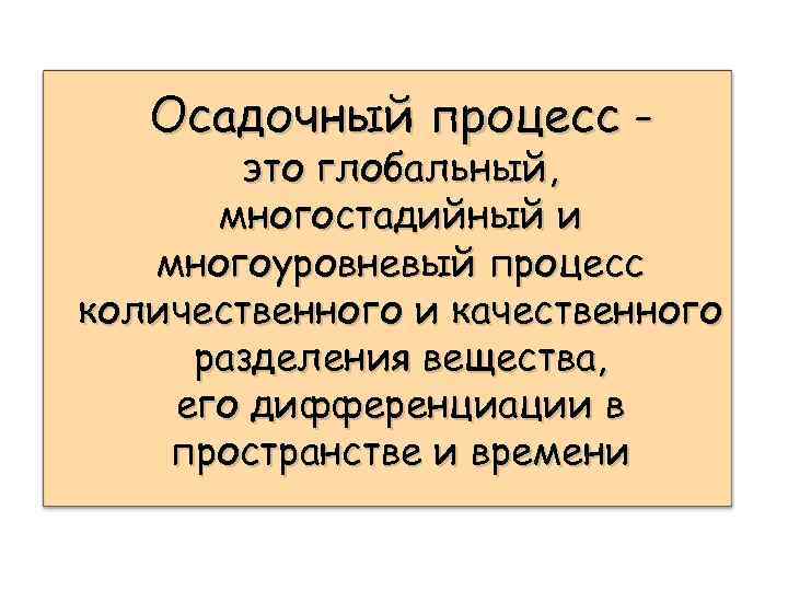 Осадочный процесс – это глобальный, многостадийный и многоуровневый процесс количественного и качественного разделения вещества,