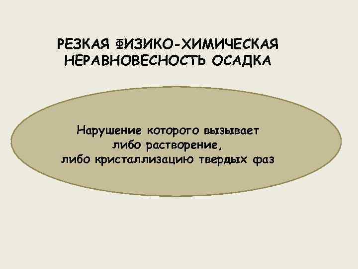 РЕЗКАЯ ФИЗИКО-ХИМИЧЕСКАЯ НЕРАВНОВЕСНОСТЬ ОСАДКА Нарушение которого вызывает либо растворение, либо кристаллизацию твердых фаз 