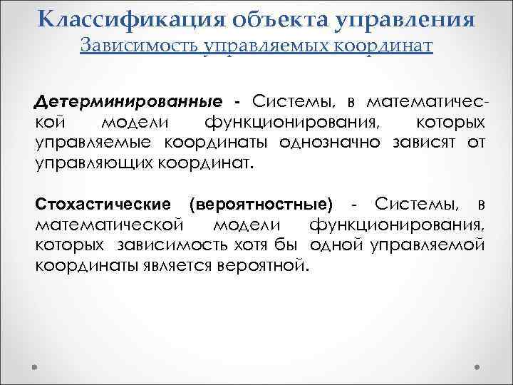 Классификация объекта управления Зависимость управляемых координат Детерминированные - Системы, в математической модели функционирования, которых