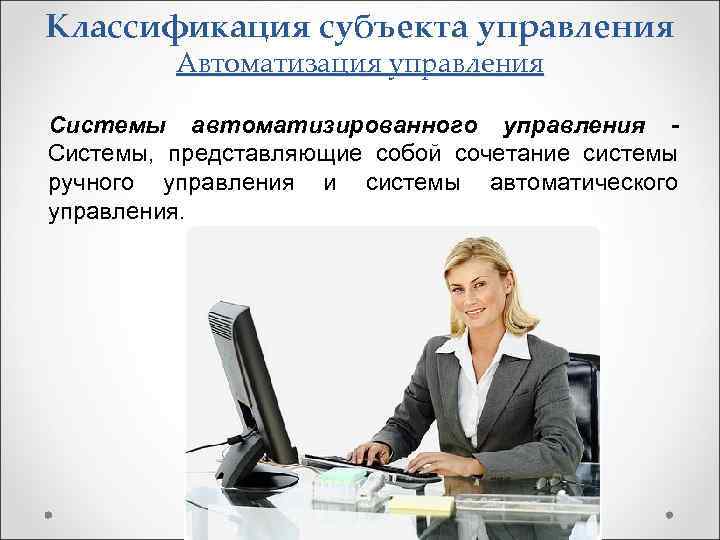 Классификация субъекта управления Автоматизация управления Системы автоматизированного управления Системы, представляющие собой сочетание системы ручного