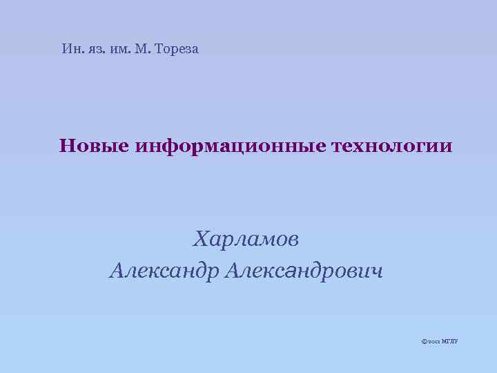 Ин. яз. им. М. Тореза Новые информационные технологии Харламов Александрович © 2012 МГЛУ 