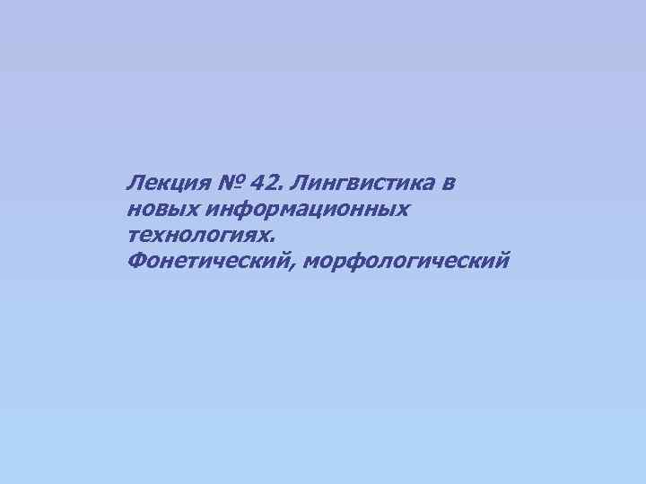 Лекция № 42. Лингвистика в новых информационных технологиях. Фонетический, морфологический 
