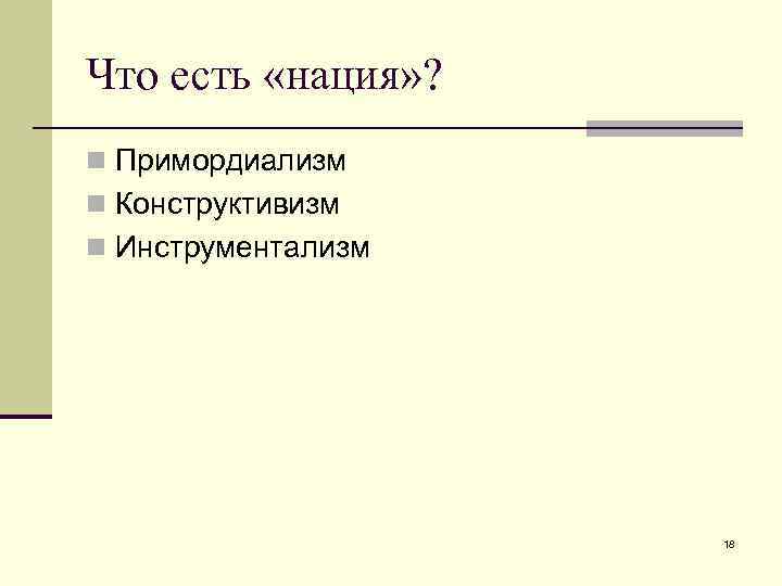 Что есть «нация» ? n Примордиализм n Конструктивизм n Инструментализм 18 