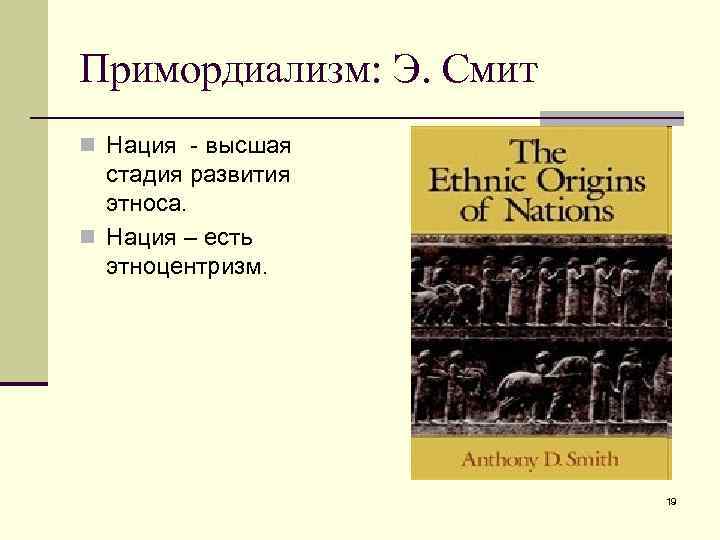 Примордиализм: Э. Смит n Нация - высшая стадия развития этноса. n Нация – есть