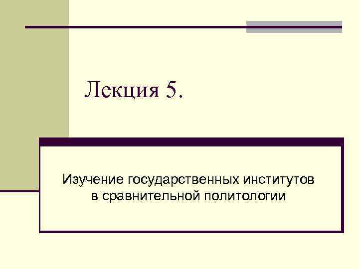 Лекция 5. Изучение государственных институтов в сравнительной политологии 