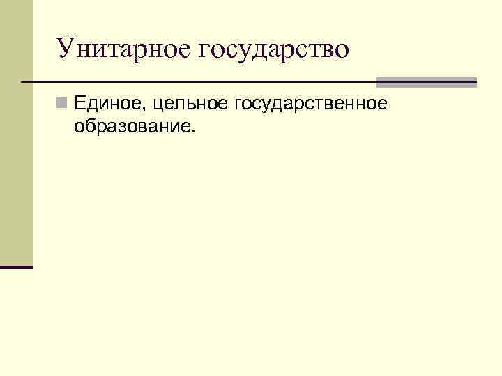 Унитарное государство n Единое, цельное государственное образование. 