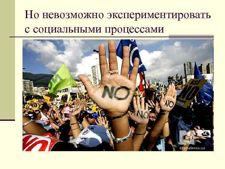 Но невозможно экспериментировать с социальными процессами 