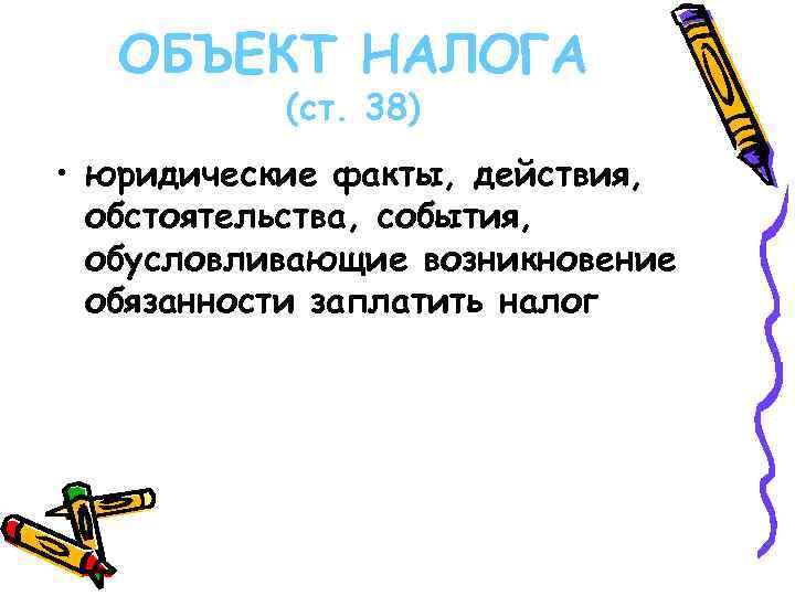 ОБЪЕКТ НАЛОГА (ст. 38) • юридические факты, действия, обстоятельства, события, обусловливающие возникновение обязанности заплатить