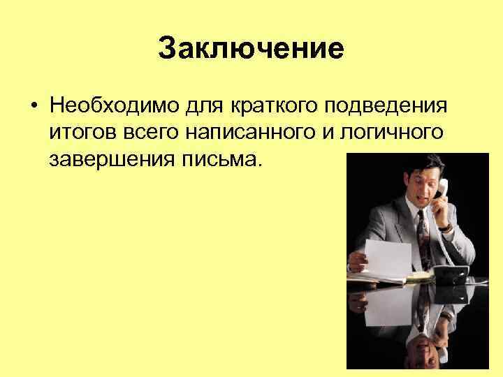 Заключение • Необходимо для краткого подведения итогов всего написанного и логичного завершения письма. 