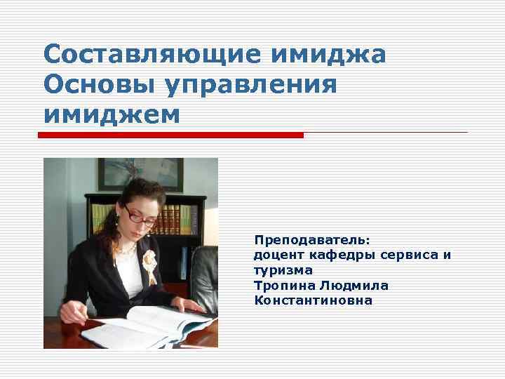 Составляющие имиджа Основы управления имиджем Преподаватель: доцент кафедры сервиса и туризма Тропина Людмила Константиновна