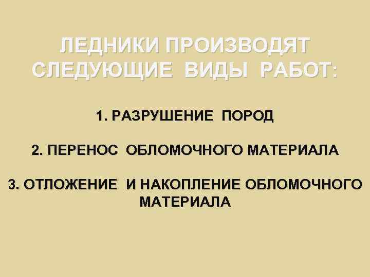 ЛЕДНИКИ ПРОИЗВОДЯТ СЛЕДУЮЩИЕ ВИДЫ РАБОТ: 1. РАЗРУШЕНИЕ ПОРОД 2. ПЕРЕНОС ОБЛОМОЧНОГО МАТЕРИАЛА 3. ОТЛОЖЕНИЕ