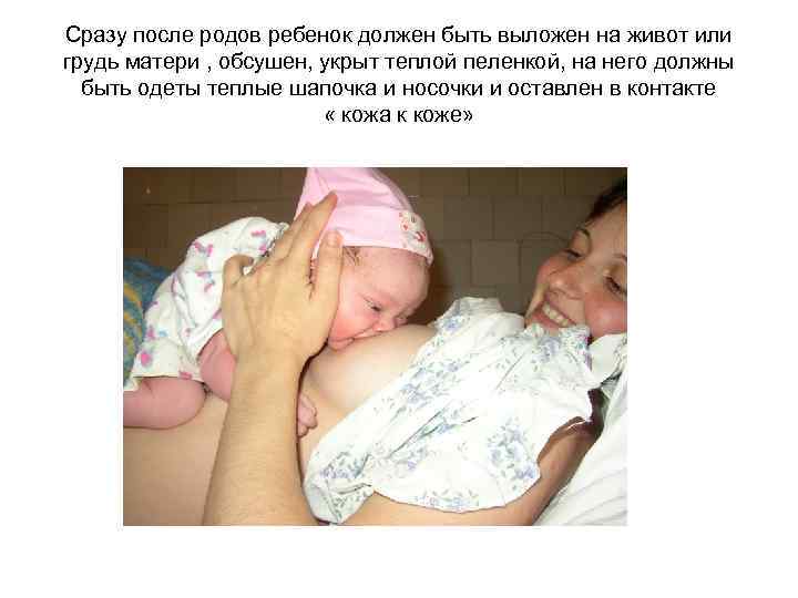 Сразу после родов ребенок должен быть выложен на живот или грудь матери , обсушен,