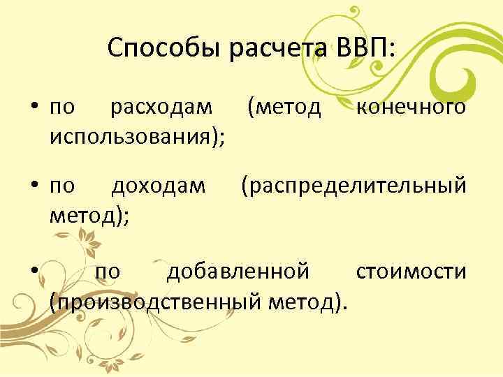 Способы расчета ВВП: • по расходам (метод использования); • по доходам метод); • конечного