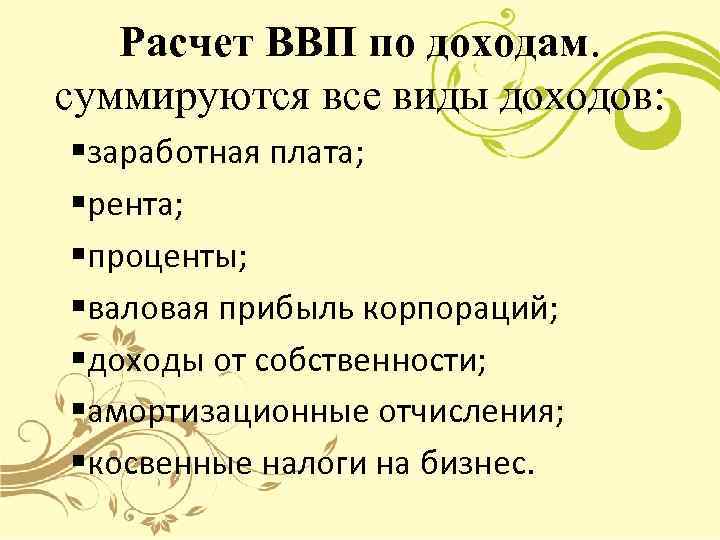 Расчет ВВП по доходам. суммируются все виды доходов: §заработная плата; §рента; §проценты; §валовая прибыль