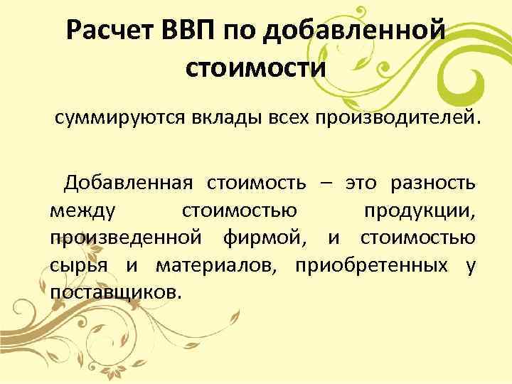 Расчет ВВП по добавленной стоимости суммируются вклады всех производителей. Добавленная стоимость – это разность