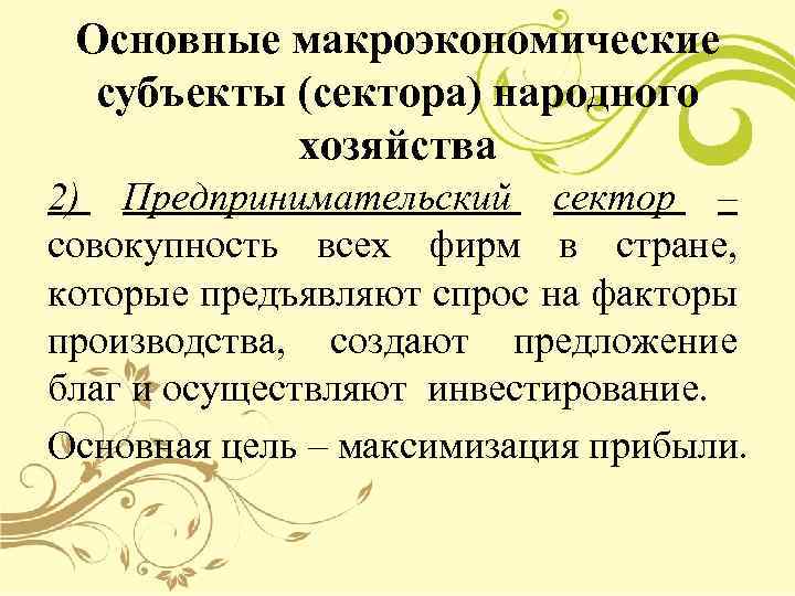 Основные макроэкономические субъекты (сектора) народного хозяйства 2) Предпринимательский сектор – совокупность всех фирм в