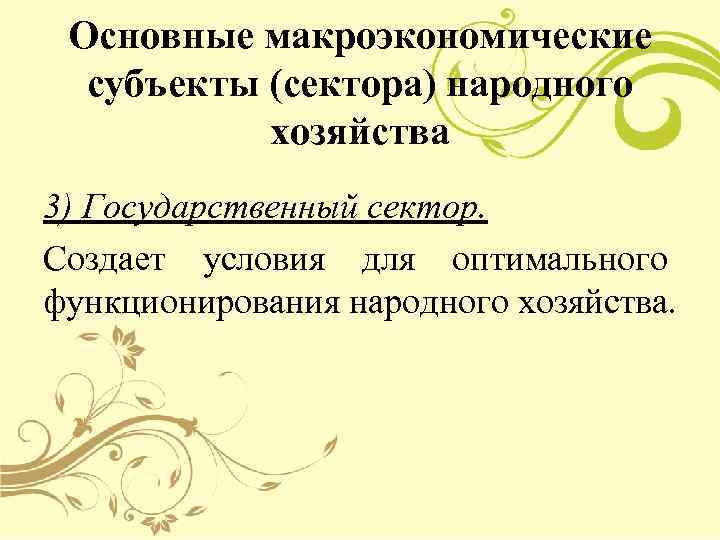 Основные макроэкономические субъекты (сектора) народного хозяйства 3) Государственный сектор. Создает условия для оптимального функционирования