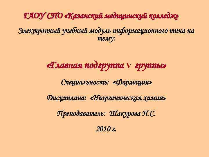 ГАОУ СПО «Казанский медицинский колледж» Электронный учебный модуль информационного типа на тему: «Главная подгруппа