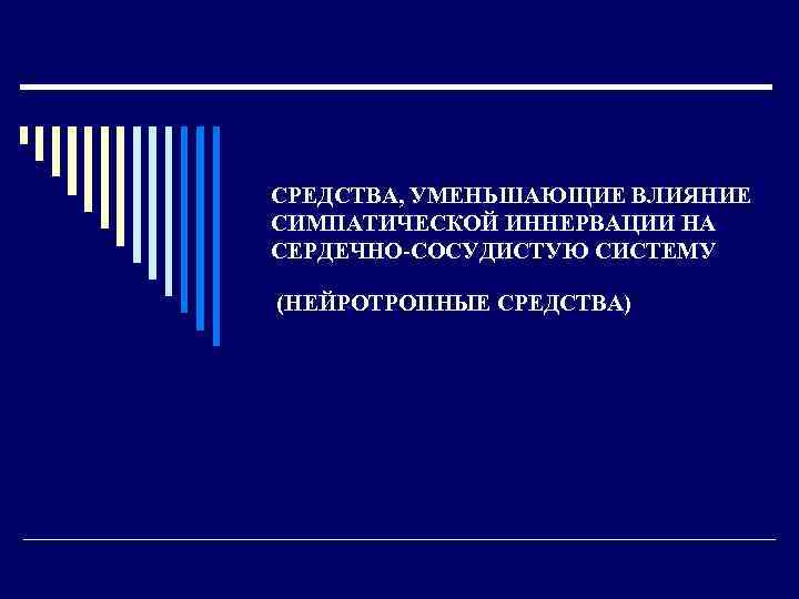 СРЕДСТВА, УМЕНЬШАЮЩИЕ ВЛИЯНИЕ СИМПАТИЧЕСКОЙ ИННЕРВАЦИИ НА СЕРДЕЧНО СОСУДИСТУЮ СИСТЕМУ (НЕЙРОТРОПНЫЕ СРЕДСТВА) 