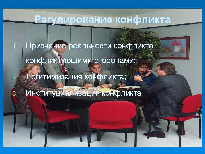 Регулирование конфликта 1. Признание реальности конфликта конфликтующими сторонами; 2. Легитимизация конфликта; 3. Институциализация конфликта