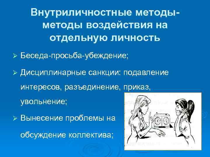 Внутриличностные методы воздействия на отдельную личность Ø Беседа-просьба-убеждение; Ø Дисциплинарные санкции: подавление интересов, разъединение,