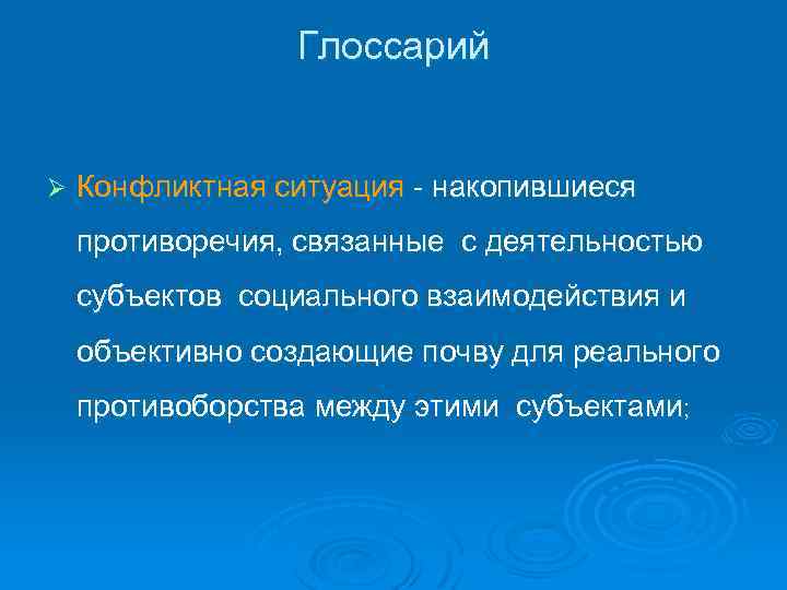 Глоссарий Ø Конфликтная ситуация - накопившиеся противоречия, связанные с деятельностью субъектов социального взаимодействия и