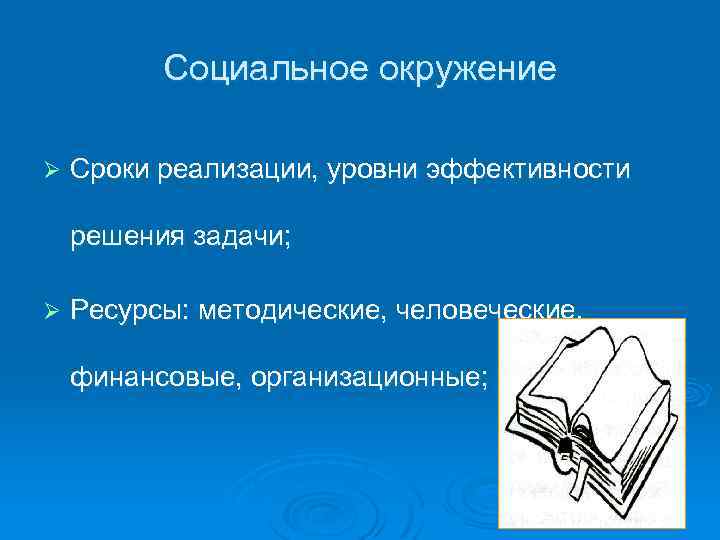 Социальное окружение Ø Сроки реализации, уровни эффективности решения задачи; Ø Ресурсы: методические, человеческие, финансовые,