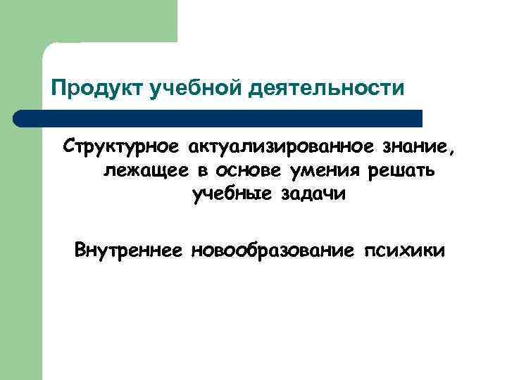 Продукт учебной деятельности Структурное актуализированное знание, лежащее в основе умения решать учебные задачи Внутреннее