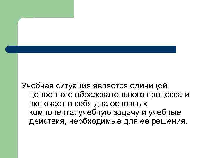 Учебная ситуация является единицей целостного образовательного процесса и включает в себя два основных компонента: