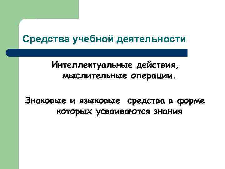 Средства учебной деятельности Интеллектуальные действия, мыслительные операции. Знаковые и языковые средства в форме которых