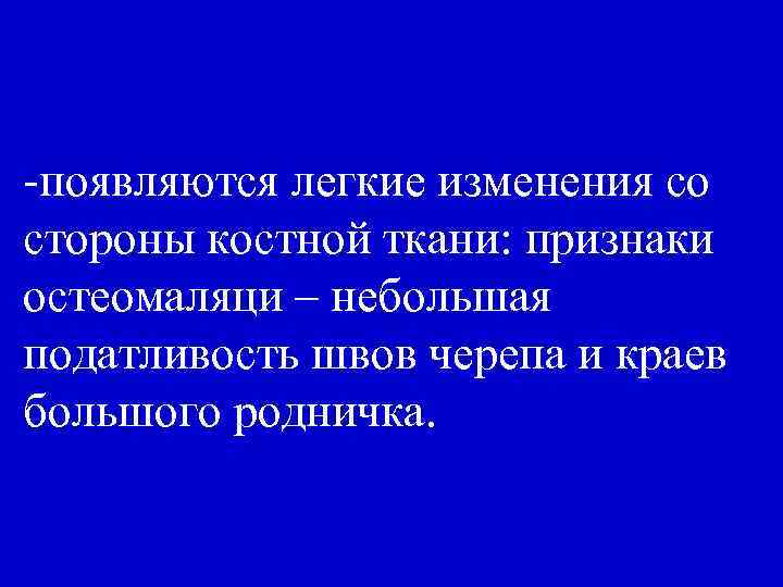 -появляются легкие изменения со стороны костной ткани: признаки остеомаляци – небольшая податливость швов черепа