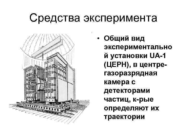 Средства эксперимента • Общий вид экспериментально й установки UA-1 (ЦЕРН), в центрегазоразрядная камера с