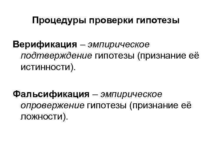 Процедуры проверки гипотезы Верификация – эмпирическое подтверждение гипотезы (признание её истинности). Фальсификация – эмпирическое