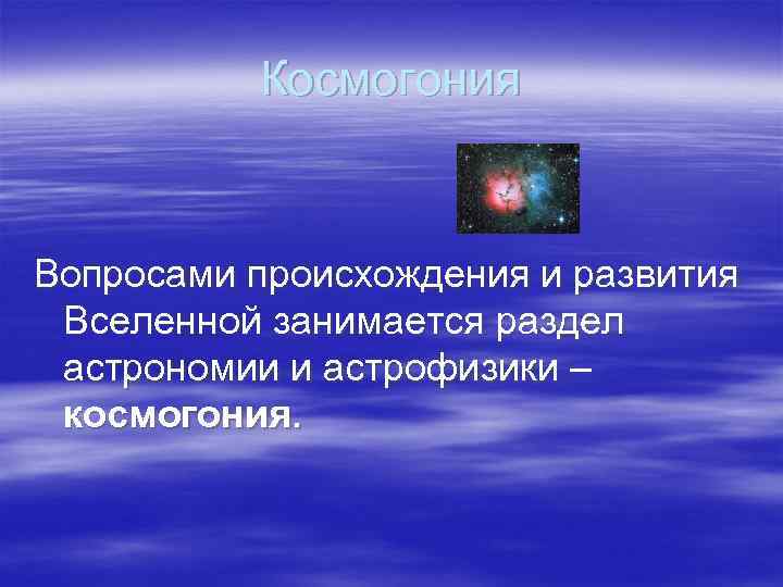 Космогония Вопросами происхождения и развития Вселенной занимается раздел астрономии и астрофизики – космогония. 