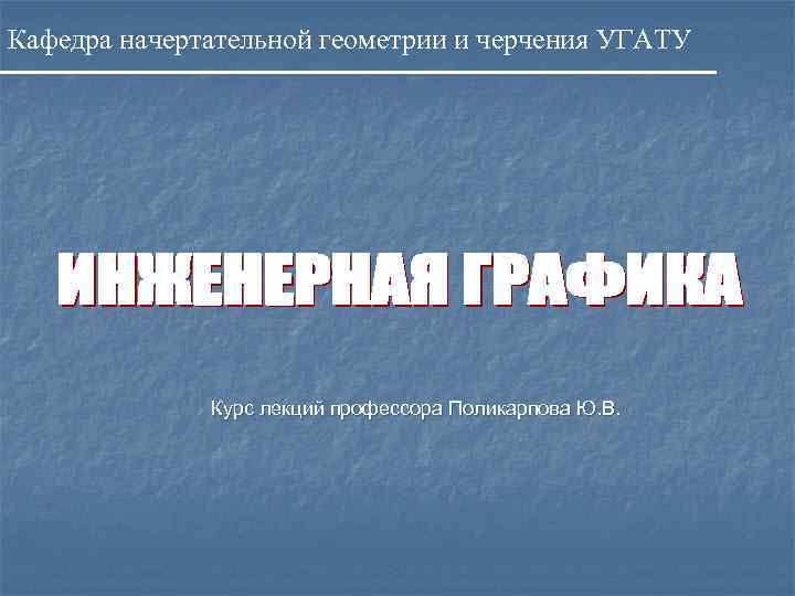 Кафедра начертательной геометрии и черчения УГАТУ Курс лекций профессора Поликарпова Ю. В. 