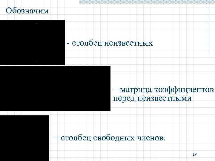 Обозначим - столбец неизвестных – матрица коэффициентов перед неизвестными – столбец свободных членов. 17