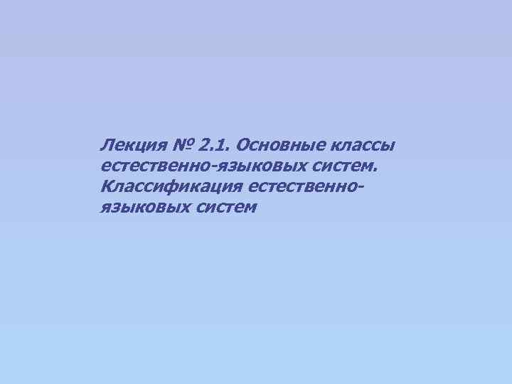 Лекция № 2. 1. Основные классы естественно-языковых систем. Классификация естественноязыковых систем 