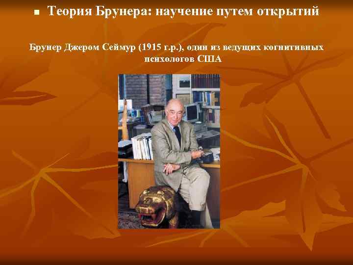 n Теория Брунера: научение путем открытий Брунер Джером Сеймур (1915 г. р. ), один