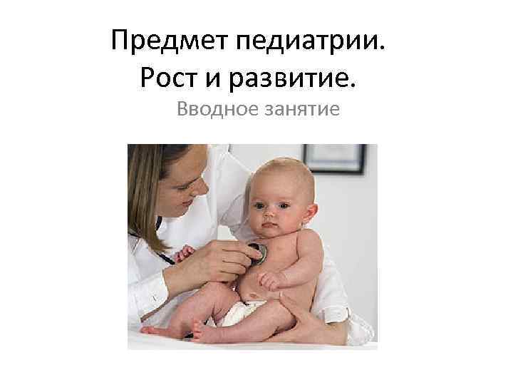 Предмет педиатрии. Рост и развитие. Вводное занятие 