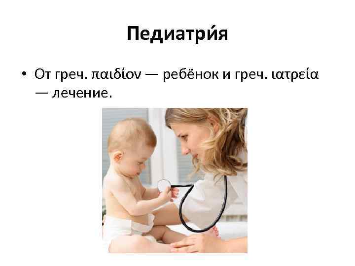 Педиатри я • От греч. παιδίον — ребёнок и греч. ιατρεία — лечение. 