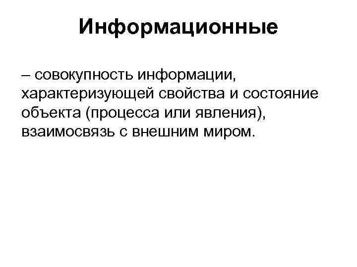 Информационные – совокупность информации, характеризующей свойства и состояние объекта (процесса или явления), взаимосвязь с