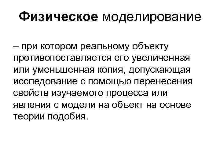 Физическое моделирование – при котором реальному объекту противопоставляется его увеличенная или уменьшенная копия, допускающая
